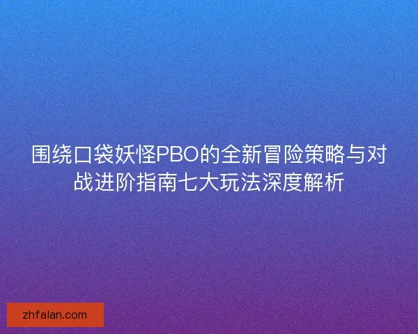 围绕口袋妖怪PBO的全新冒险策略与对战进阶指南七大玩法深度解析