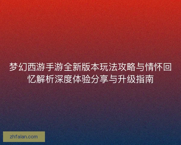 梦幻西游手游全新版本玩法攻略与情怀回忆解析深度体验分享与升级指南