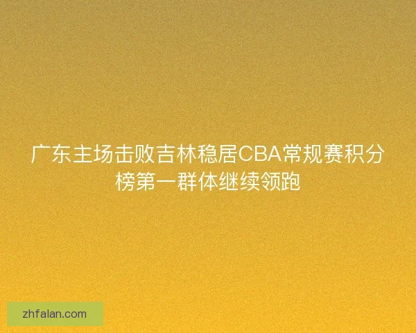 广东主场击败吉林稳居CBA常规赛积分榜第一群体继续领跑
