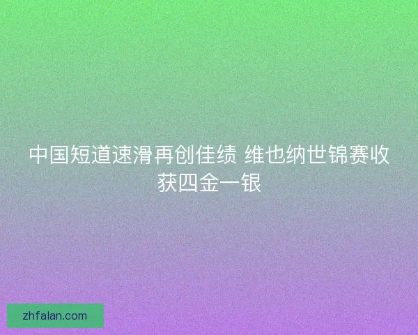 中国短道速滑再创佳绩 维也纳世锦赛收获四金一银