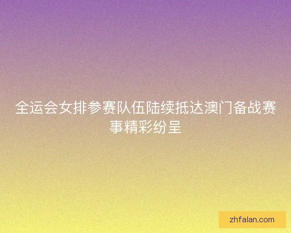 全运会女排参赛队伍陆续抵达澳门备战赛事精彩纷呈