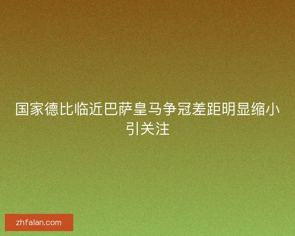 国家德比临近巴萨皇马争冠差距明显缩小引关注